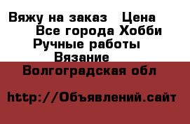 Вяжу на заказ › Цена ­ 800 - Все города Хобби. Ручные работы » Вязание   . Волгоградская обл.